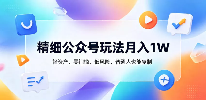 精细公众号玩法月入1W，轻资产、零门槛、低风险，普通人也能复制【揭秘】-33资源网