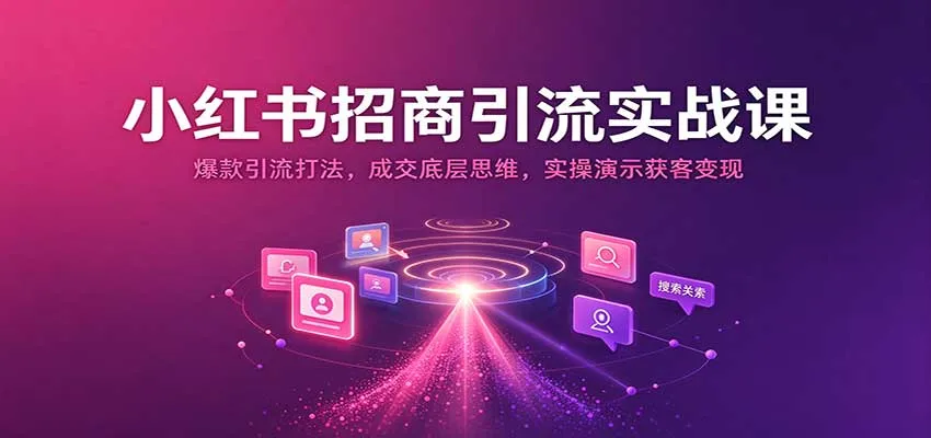 小红书招商引流实战课:爆款引流打法,成交底层思维,实操演示获客变现-33资源网