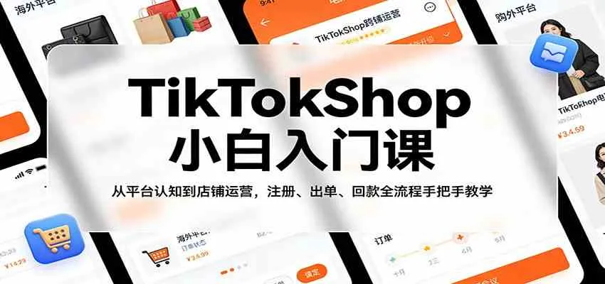 TikTokShop小白入门课：从平台认知到店铺运营，注册、出单、回款全流程手把手教学-33资源网