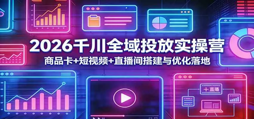 2026千川全域投放实操营：商品卡+短视频+直播间搭建与优化落地-33资源网