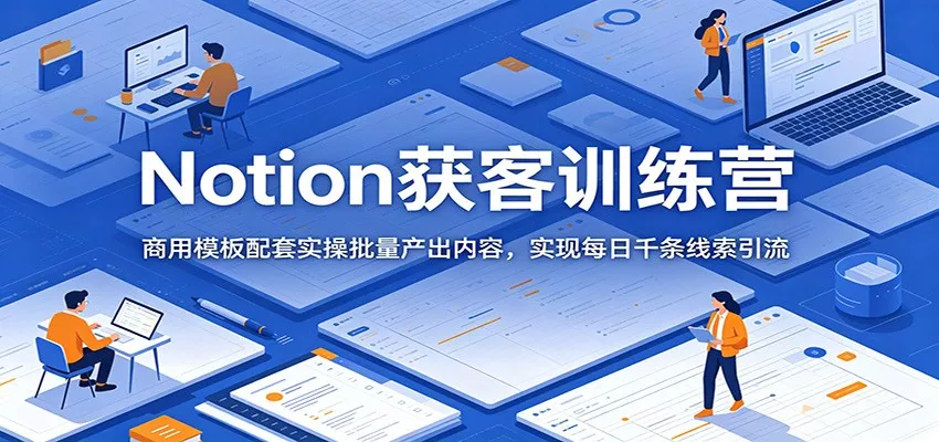 Notion获客训练营：商用模板配套实操批量产出内容，实现每日千条线索引流-33资源网