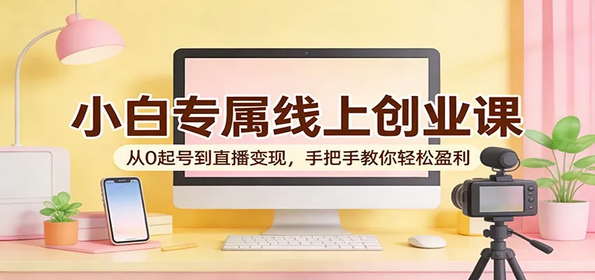 小白专属线上创业课：从0起号到直播变现，手把手教你轻松盈利-33资源网