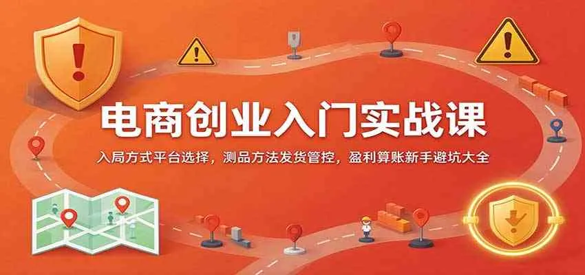 电商创业入门实战课:入局方式平台选择,测品方法发货管控,盈利算账新手避坑大全-33资源网