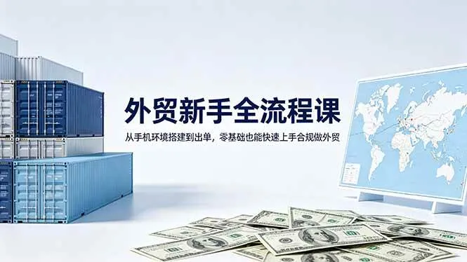 （18481期）外贸新手全流程课：从手机环境搭建到出单，零基础也能快速上手合规做外贸-33资源网