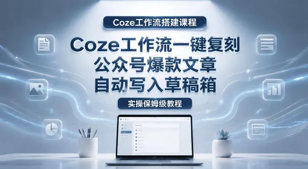 【Coze工作流搭建实操教程】coze工作流一键复刻公众号爆款文章，自动写入草稿箱！全流程保姆级教学-33资源网