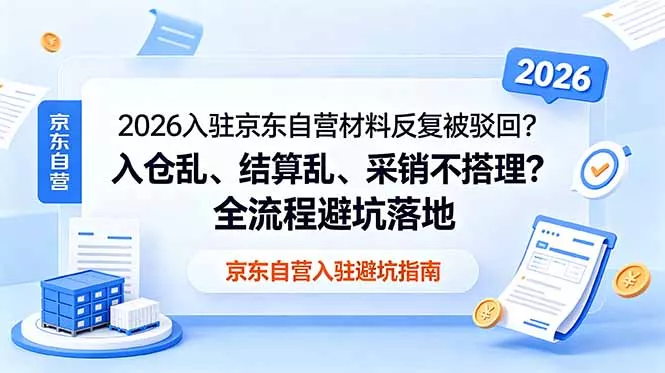 2026入驻京东自营材料反复被驳回？入仓乱、结算乱、采销不搭理？全流程避坑落地-33资源网