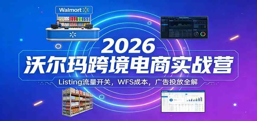 2026沃尔玛跨境电商实战营：Listing流量开关，WFS成本，广告投放全解-33资源网
