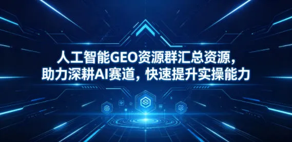人工智能GEO资源群汇总资源，助力深耕AI赛道，快速提升实操能力-33资源网