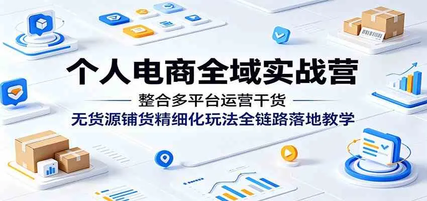 个人电商全域实战营：整合多平台运营干货，无货源铺货精细化玩法全链路落地教学-33资源网