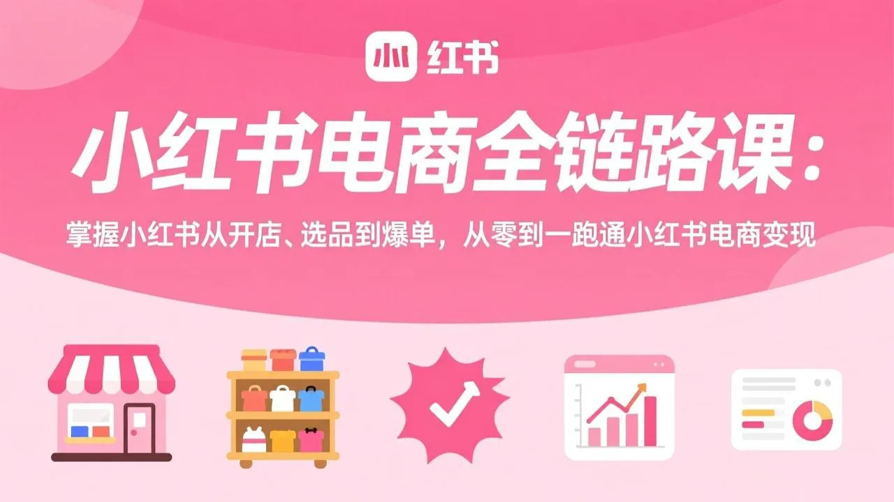 小红书电商全链路课：掌握小红书从开店、选品到爆单，从零到一跑通小红书电商变现-33资源网
