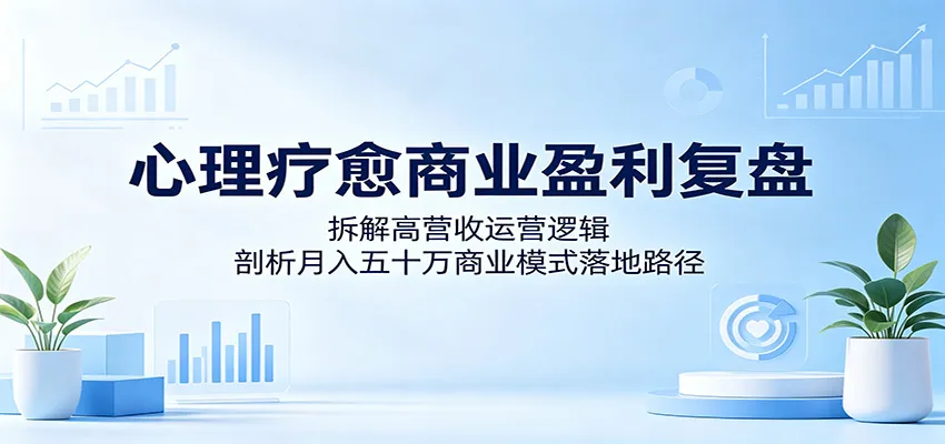 心理疗愈商业盈利复盘：拆解高营收运营逻辑，剖析月入五十万商业模式落地路径-33资源网