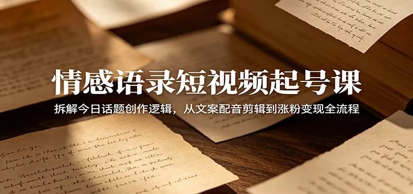 情感语录短视频起号课：拆解今日话题创作逻辑，从文案配音剪辑到涨粉变现全流程-33资源网