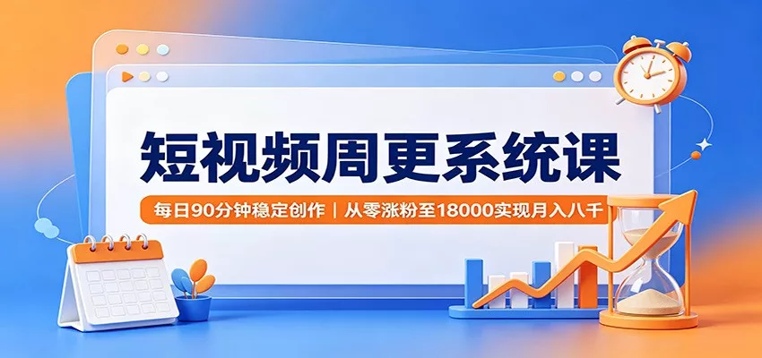短视频周更系统课：每日90分钟稳定创作，从零涨粉至18000实现月入八千-33资源网