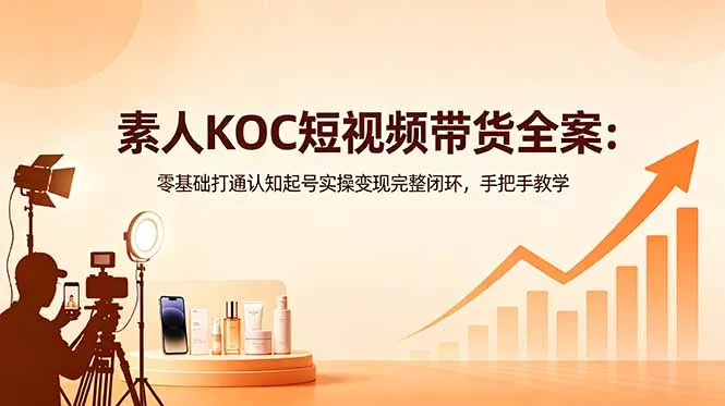 素人KOC短视频带货全案：零基础打通认知起号实操变现完整闭环，手把手教学-33资源网