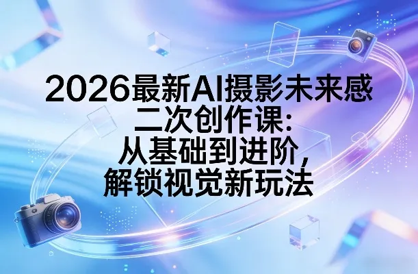 2026最新AI摄影未来感二次创作课：从基础到进阶，解锁视觉新玩法-33资源网