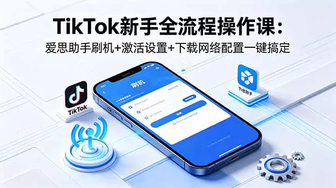 TikTok新手全流程操作课：爱思助手刷机+激活设置+下载网络配置一键搞定-33资源网