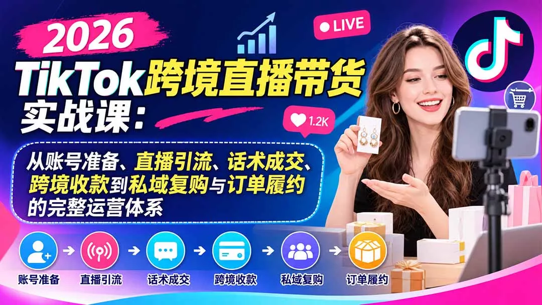 2026TikTok跨境直播带货实战课:从账号准备、直播引流、话术成交、跨境收款到私域复购与订单履约的完整运营体系-33资源网