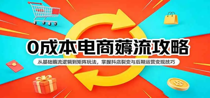 0成本电商薅流攻略：从基础薅流逻辑到矩阵玩法，掌握抖店裂变与后期运营变现技巧-33资源网