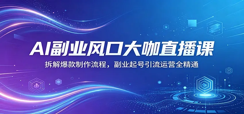 AI副业风口大咖直播课：拆解爆款制作流程，副业起号引流运营全精通-33资源网