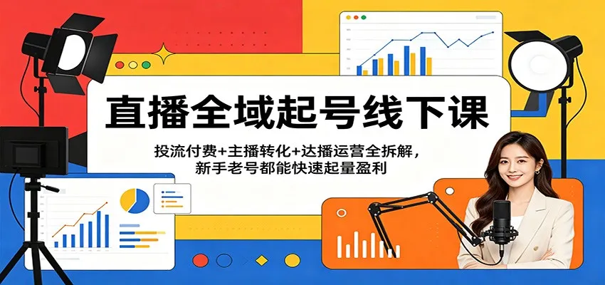 直播全域起号线下课：投流付费+主播转化+达播运营全拆解，新手老号都能快速起量盈利-33资源网