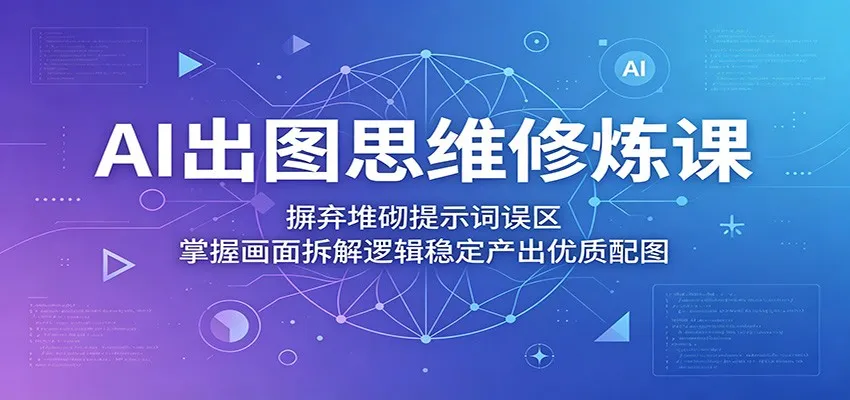 AI出图思维修炼课：摒弃堆砌提示词误区，掌握画面拆解逻辑稳定产出优质配图-33资源网