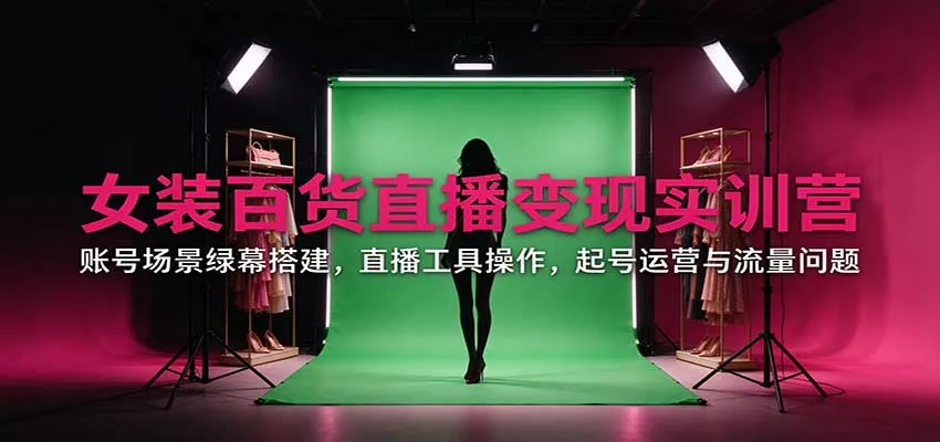 女装百货直播变现实训营：账号场景绿幕搭建，直播工具操作，起号运营与流量问题-33资源网