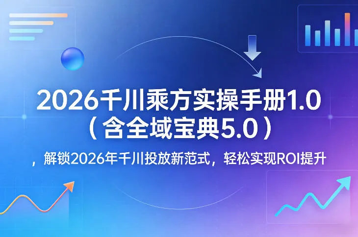 2026千川乘方实操手册1.0（含全域宝典5.0），解锁2026年千川投放新范式，轻松实现ROI提升-33资源网