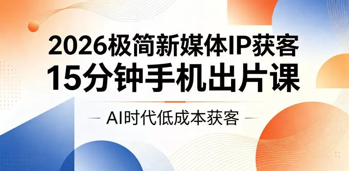 2026极简新媒体IP获客，15分钟手机出片课，AI时代低成本获客-33资源网