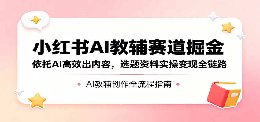 小红书AI教辅赛道掘金：依托AI高效出内容，选题资料实操变现全链路-33资源网