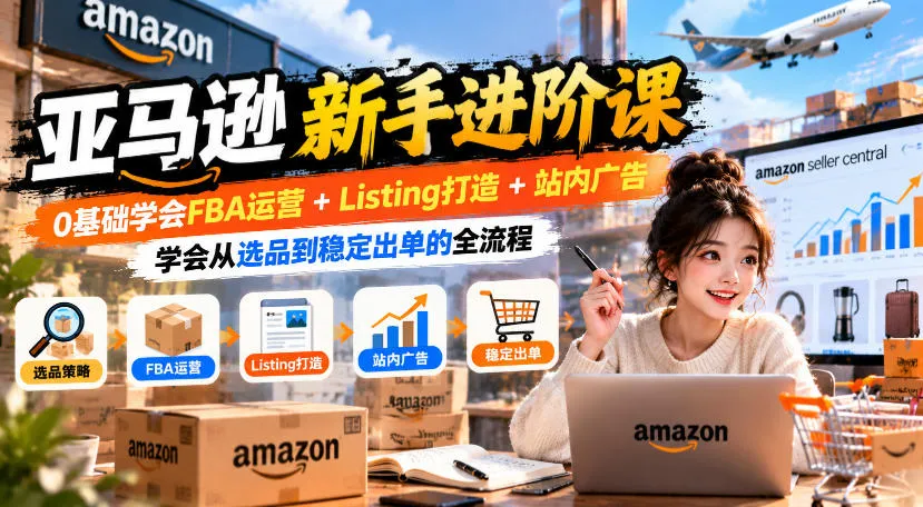 亚马逊新手进阶课，0基础学会FBA运营+Listing打造+站内广告，学会从选品到稳定出单的全流程-33资源网