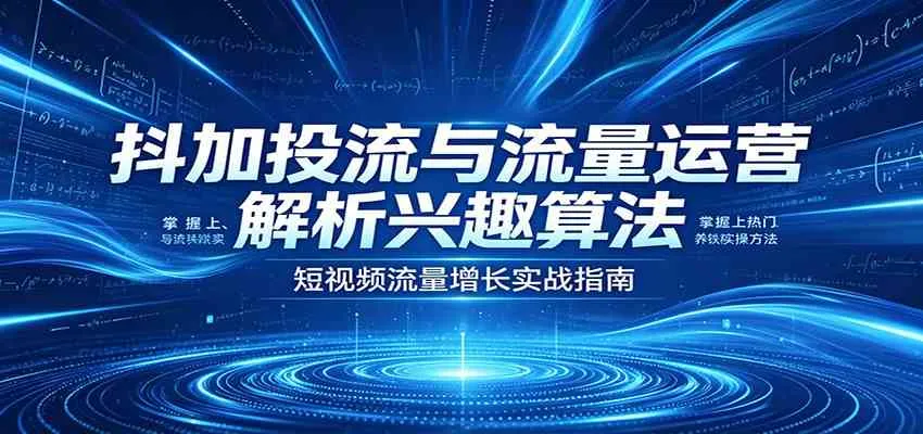 抖加投流与流量运营：解析兴趣算法，掌握上热门、养铁粉实操方法-33资源网