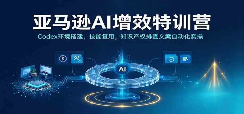 亚马逊AI增效特训营：Codex环境搭建，技能复用，知识产权排查文案自动化实操-33资源网