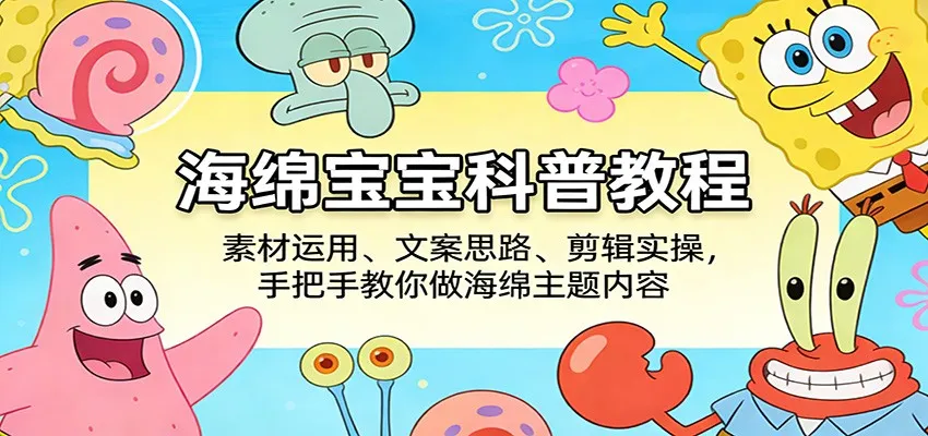 海绵宝宝科普教程：素材运用、文案思路、剪辑实操，手把手教你做海绵主题内容-33资源网