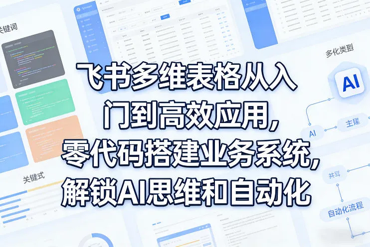 飞书多维表格从入门到高效应用，零代码搭建业务系统，解锁AI思维和自动化-33资源网