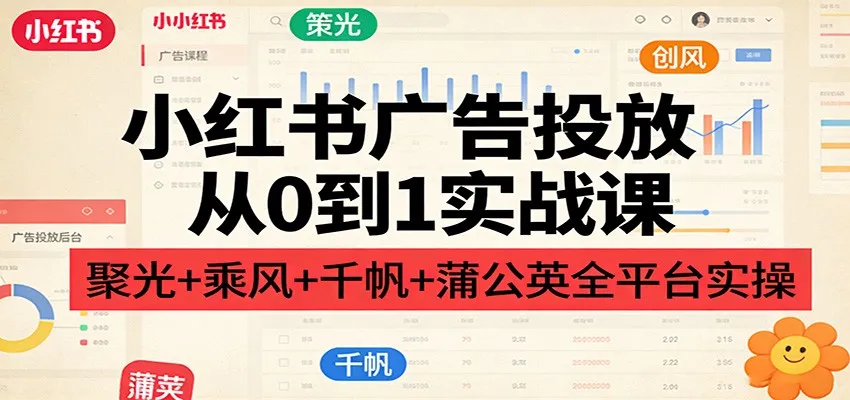 小红书广告投放从0到1实战课：聚光+乘风+千帆+蒲公英全平台实操-33资源网