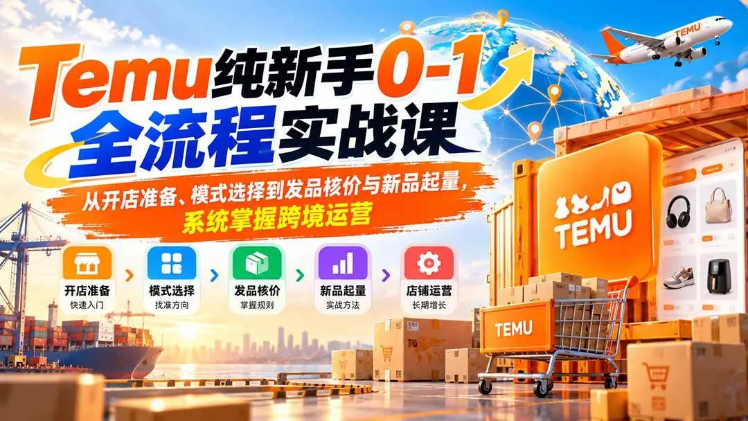（20636期）Temu纯新手0-1全流程实战课：从开店准备、模式选择到发品核价与新品起量，系统掌握跨境运营-33资源网