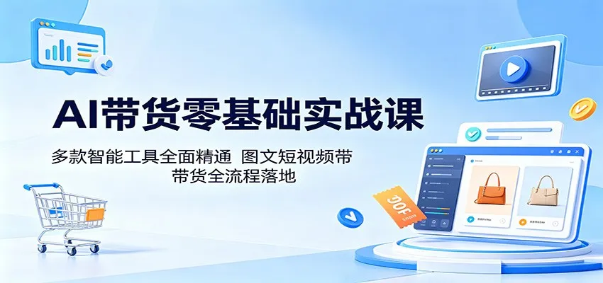 AI带货零基础实战课：多款智能工具全面精通，图文短视频带货全流程落地-33资源网