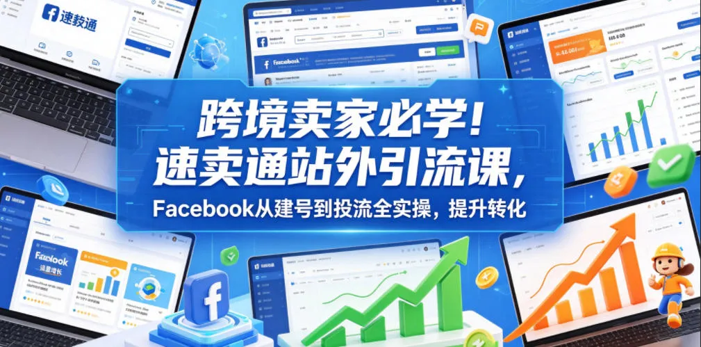 跨境卖家必学!速卖通站外引流课,Facebook从建号到投流全实操,提升转化-33资源网