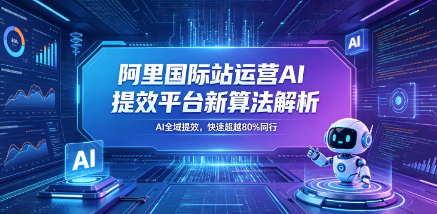 阿里国际站运营AI提效平台新算法解析26年5月新课，AI全域提效，快速超越80%同行-33资源网