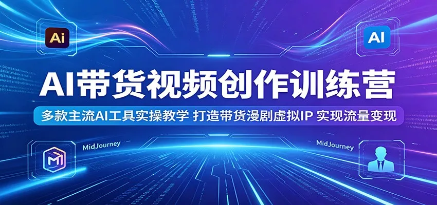 AI带货视频创作训练营：多款主流AI工具实操教学，打造带货漫剧虚拟IP，实现流量变现-33资源网