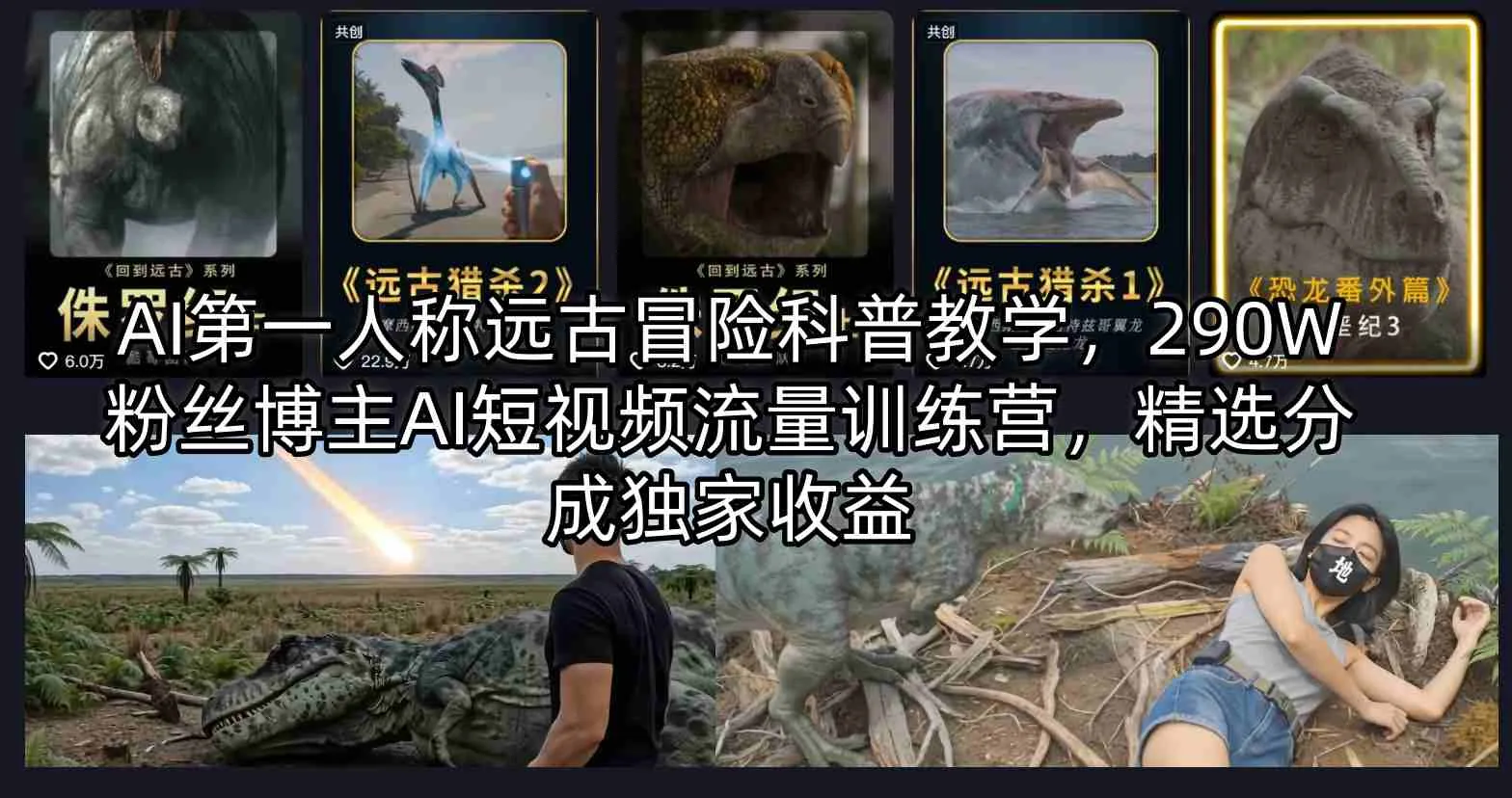 AI第一人称远古冒险科普教学，290W粉丝博主AI短视频流量训练营，精选分成独家收益-33资源网