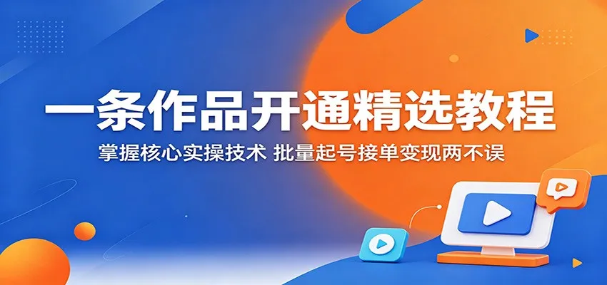 一条作品开通精选教程：掌握核心实操技术，批量起号接单变现两不误-33资源网