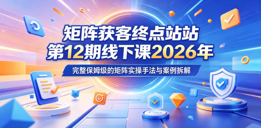 矩阵获客终点站第12期线下课2026年5月22-23号，完整保姆级的矩阵实操手法与案例拆解-33资源网