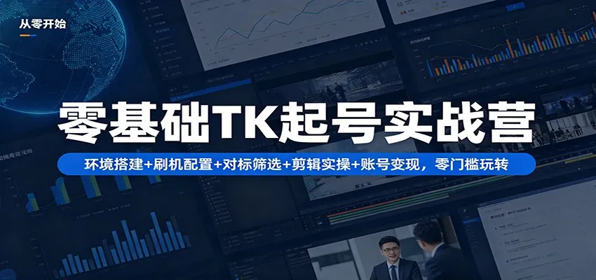 零基础TK起号实战营：环境搭建+ 刷机配置+对标筛选+剪辑实操+账号变现，零门槛玩转-33资源网