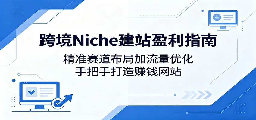 跨境Niche建站盈利指南：精准赛道布局加流量优化，手把手打造赚钱网站-33资源网