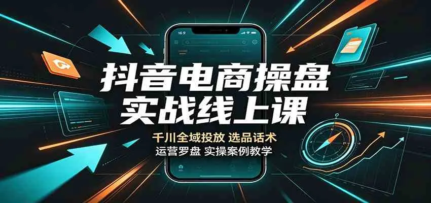抖音电商操盘实战线上课：千川全域投放，选品话术，运营罗盘实操案例教学-33资源网