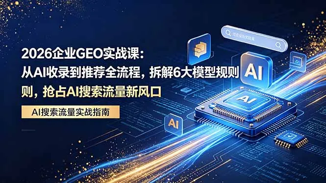 2026 企业GEO实战课：从AI收录到推荐全流程，拆解6大模型规则，抢占 AI 搜索流量新风口-33资源网