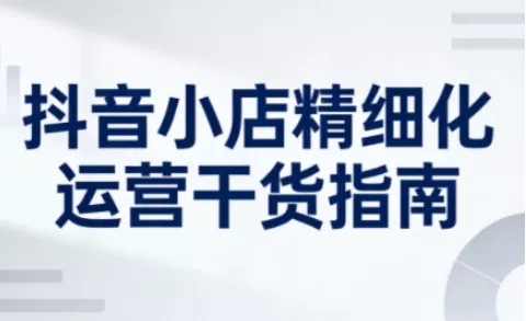 抖音小店精细化运营干货指南新版,助力商家系统提升店铺运营能力(更新26年6月)-33资源网