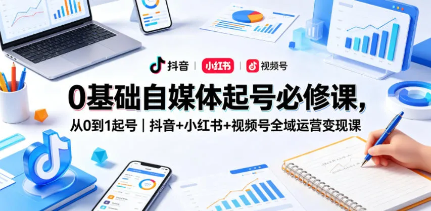 0基础自媒体起号必修课，从0到1起号｜抖音+小红书+视频号全域运营变现课-33资源网