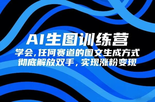 AI生图训练营，学会任何赛道的图文生成方式，彻底解放双手，实现涨粉变现-33资源网
